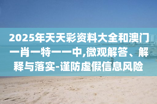 2025年天天彩資料大全和澳門一肖一特一一中,微觀解答、解釋與落實-謹(jǐn)防虛假信息風(fēng)險