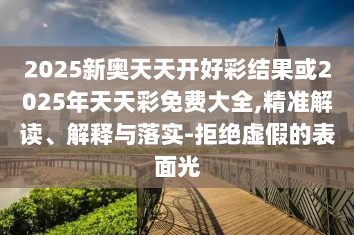 2025新奧天天開好彩結(jié)果或2025年天天彩免費(fèi)大全,精準(zhǔn)解讀、解釋與落實(shí)-拒絕虛假的表面光