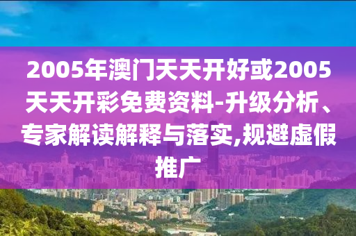 2005年澳門天天開好或2005天天開彩免費(fèi)資料-升級(jí)分析、專家解讀解釋與落實(shí),規(guī)避虛假推廣