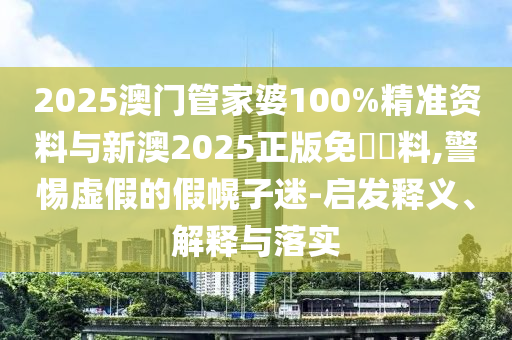 2025澳門管家婆100%精準(zhǔn)資料與新澳2025正版免費(fèi)資料,警惕虛假的假幌子迷-啟發(fā)釋義、解釋與落實(shí)