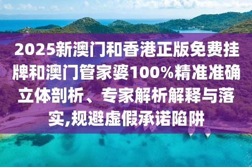 2025新澳門和香港正版免費(fèi)掛牌和澳門管家婆100%精準(zhǔn)準(zhǔn)確立體剖析、專家解析解釋與落實(shí),規(guī)避虛假承諾陷阱