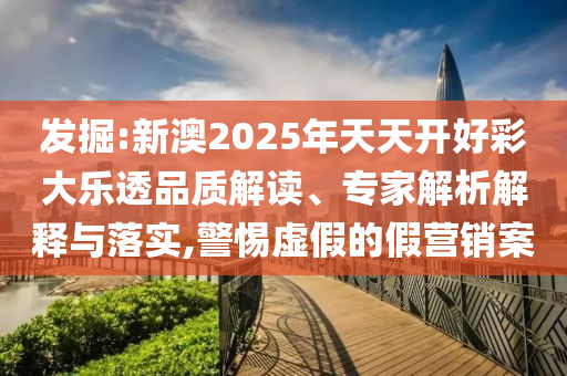 發(fā)掘:新澳2025年天天開好彩大樂透品質(zhì)解讀、專家解析解釋與落實,警惕虛假的假營銷案