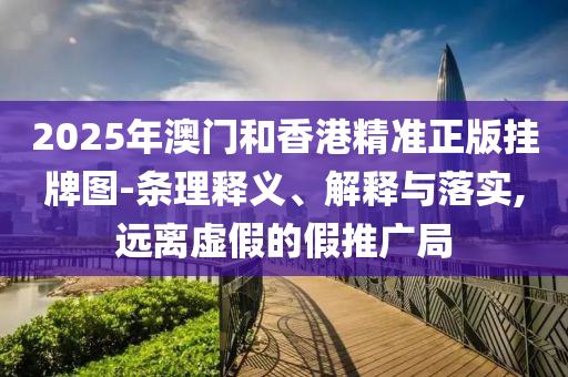 2025年澳門和香港精準(zhǔn)正版掛牌圖-條理釋義、解釋與落實(shí),遠(yuǎn)離虛假的假推廣局
