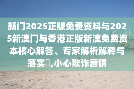新門2025正版免費(fèi)資料與2025新澳門與香港正版新澳免費(fèi)資本核心解答、專家解析解釋與落實(shí)?,小心欺詐營(yíng)銷