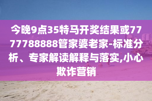 今晚9點35特馬開獎結(jié)果或7777788888管家婆老家-標準分析、專家解讀解釋與落實,小心欺詐營銷