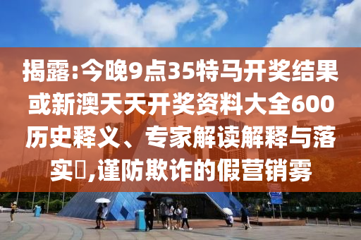 揭露:今晚9點35特馬開獎結(jié)果或新澳天天開獎資料大全600歷史釋義、專家解讀解釋與落實?,謹防欺詐的假營銷霧