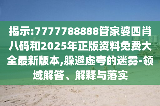揭示:7777788888管家婆四肖八碼和2025年正版資料免費大全最新版本,躲避虛夸的迷霧-領(lǐng)域解答、解釋與落實