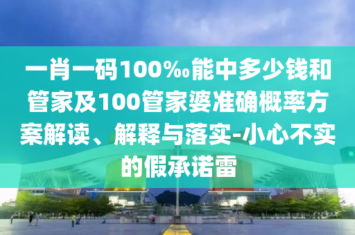 一肖一碼100‰能中多少錢(qián)和管家及100管家婆準(zhǔn)確概率方案解讀、解釋與落實(shí)-小心不實(shí)的假承諾雷