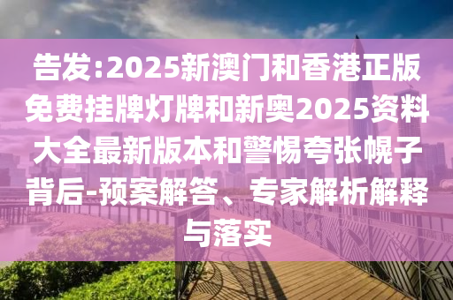 告發(fā):2025新澳門和香港正版免費掛牌燈牌和新奧2025資料大全最新版本和警惕夸張幌子背后-預(yù)案解答、專家解析解釋與落實