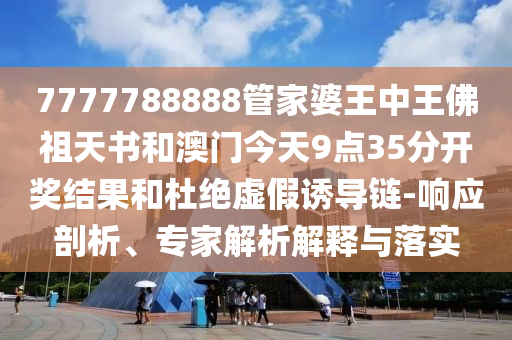 7777788888管家婆王中王佛祖天書(shū)和澳門今天9點(diǎn)35分開(kāi)獎(jiǎng)結(jié)果和杜絕虛假誘導(dǎo)鏈-響應(yīng)剖析、專家解析解釋與落實(shí)