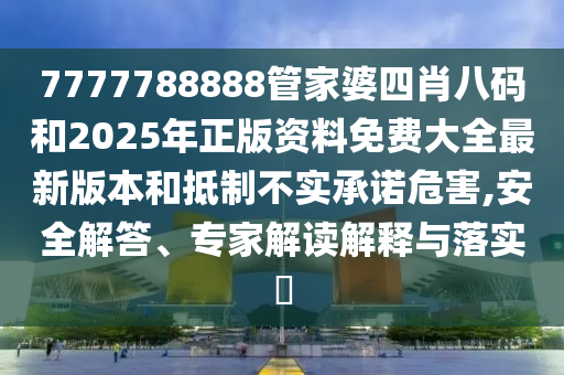 7777788888管家婆四肖八碼和2025年正版資料免費(fèi)大全最新版本和抵制不實(shí)承諾危害,安全解答、專家解讀解釋與落實(shí)?