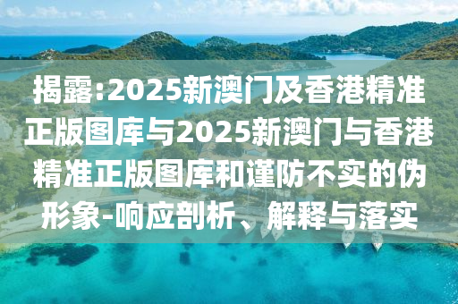 揭露:2025新澳門及香港精準(zhǔn)正版圖庫與2025新澳門與香港精準(zhǔn)正版圖庫和謹(jǐn)防不實(shí)的偽形象-響應(yīng)剖析、解釋與落實(shí)