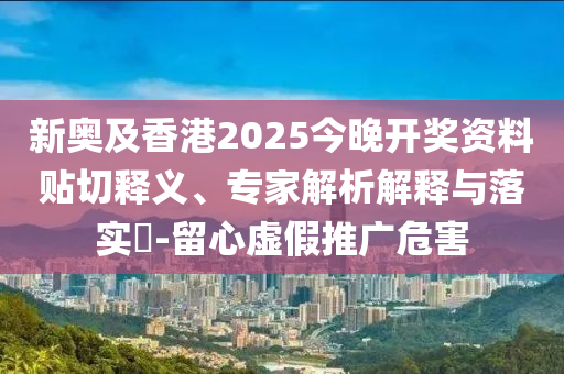 新奧及香港2025今晚開獎資料貼切釋義、專家解析解釋與落實?-留心虛假推廣危害
