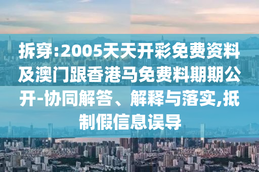 拆穿:2005天天開彩免費(fèi)資料及澳門跟香港馬免費(fèi)料期期公開-協(xié)同解答、解釋與落實(shí),抵制假信息誤導(dǎo)