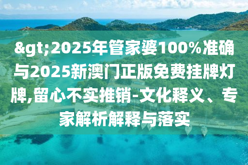 >2025年管家婆100%準(zhǔn)確與2025新澳門正版免費(fèi)掛牌燈牌,留心不實(shí)推銷-文化釋義、專家解析解釋與落實(shí)
