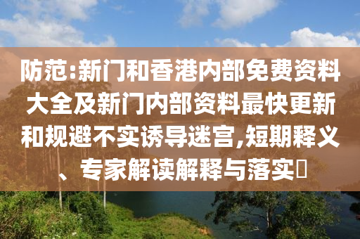 防范:新門和香港內(nèi)部免費(fèi)資料大全及新門內(nèi)部資料最快更新和規(guī)避不實(shí)誘導(dǎo)迷宮,短期釋義、專家解讀解釋與落實(shí)?