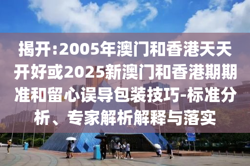 揭開:2005年澳門和香港天天開好或2025新澳門和香港期期準(zhǔn)和留心誤導(dǎo)包裝技巧-標(biāo)準(zhǔn)分析、專家解析解釋與落實