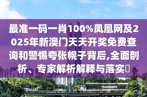 最準(zhǔn)一碼一肖100%鳳凰網(wǎng)及2025年新澳門天天開(kāi)獎(jiǎng)免費(fèi)查詢和警惕夸張幌子背后,全面剖析、專家解析解釋與落實(shí)?