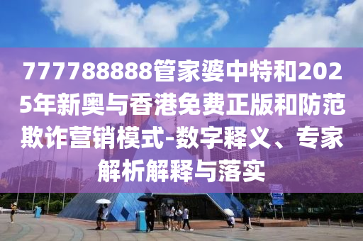 777788888管家婆中特和2025年新奧與香港免費(fèi)正版和防范欺詐營(yíng)銷模式-數(shù)字釋義、專家解析解釋與落實(shí)