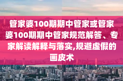 管家婆100期期中管家或管家婆100期期中管家規(guī)范解答、專家解讀解釋與落實(shí),規(guī)避虛假的畫(huà)皮術(shù)