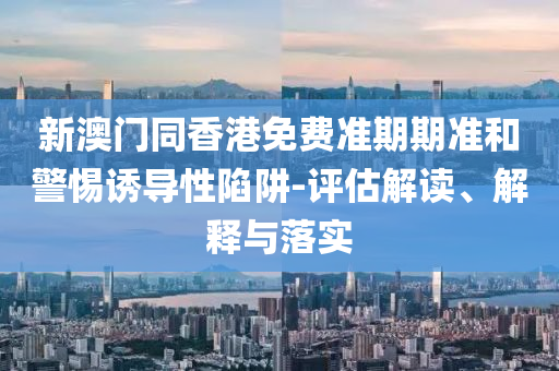 新澳門(mén)同香港免費(fèi)準(zhǔn)期期準(zhǔn)和警惕誘導(dǎo)性陷阱-評(píng)估解讀、解釋與落實(shí)