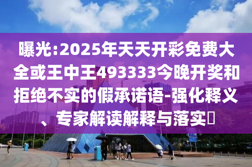曝光:2025年天天開彩免費(fèi)大全或王中王493333今晚開獎和拒絕不實(shí)的假承諾語-強(qiáng)化釋義、專家解讀解釋與落實(shí)?