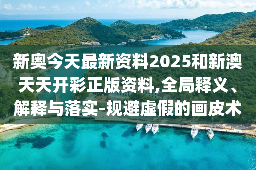 新奧今天最新資料2025和新澳天天開彩正版資料,全局釋義、解釋與落實(shí)-規(guī)避虛假的畫皮術(shù)