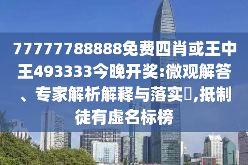 77777788888免費四肖或王中王493333今晚開獎:微觀解答、專家解析解釋與落實?,抵制徒有虛名標(biāo)榜