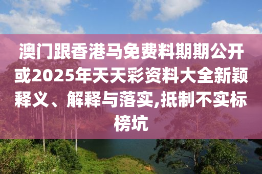 澳門(mén)跟香港馬免費(fèi)料期期公開(kāi)或2025年天天彩資料大全新穎釋義、解釋與落實(shí),抵制不實(shí)標(biāo)榜坑
