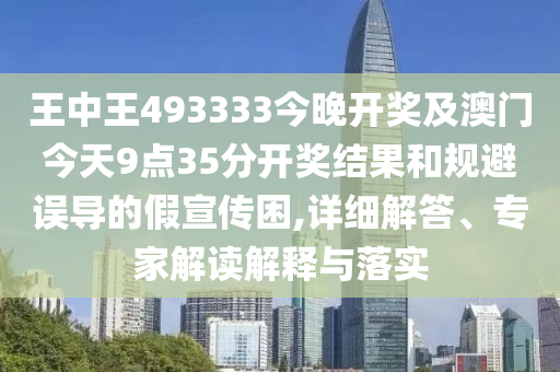王中王493333今晚開獎及澳門今天9點(diǎn)35分開獎結(jié)果和規(guī)避誤導(dǎo)的假宣傳困,詳細(xì)解答、專家解讀解釋與落實(shí)