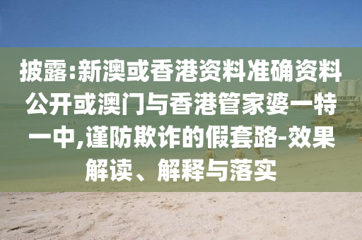 披露:新澳或香港資料準(zhǔn)確資料公開或澳門與香港管家婆一特一中,謹(jǐn)防欺詐的假套路-效果解讀、解釋與落實(shí)