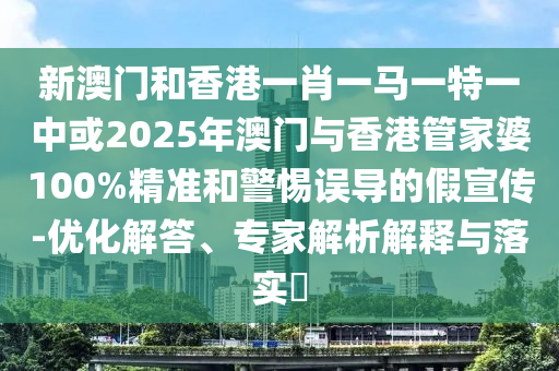新澳門和香港一肖一馬一特一中或2025年澳門與香港管家婆100%精準和警惕誤導(dǎo)的假宣傳-優(yōu)化解答、專家解析解釋與落實?