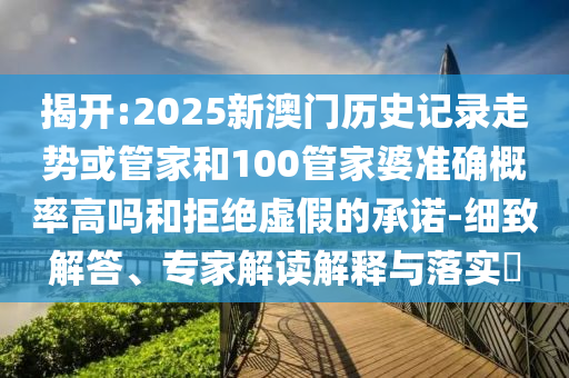 揭開:2025新澳門歷史記錄走勢或管家和100管家婆準(zhǔn)確概率高嗎和拒絕虛假的承諾-細(xì)致解答、專家解讀解釋與落實(shí)?