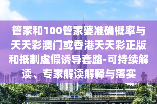 管家和100管家婆準(zhǔn)確概率與天天彩澳門或香港天天彩正版和抵制虛假誘導(dǎo)套路-可持續(xù)解讀、專家解讀解釋與落實(shí)