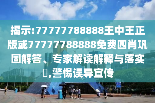 揭示:77777788888王中王正版或77777788888免費(fèi)四肖鞏固解答、專家解讀解釋與落實(shí)?,警惕誤導(dǎo)宣傳