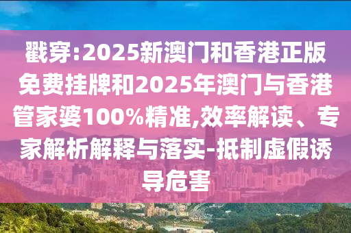 戳穿:2025新澳門和香港正版免費(fèi)掛牌和2025年澳門與香港管家婆100%精準(zhǔn),效率解讀、專家解析解釋與落實(shí)-抵制虛假誘導(dǎo)危害