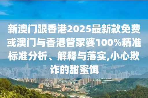 新澳門跟香港2025最新款免費(fèi)或澳門與香港管家婆100%精準(zhǔn)標(biāo)準(zhǔn)分析、解釋與落實(shí),小心欺詐的甜蜜餌