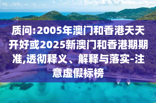 質(zhì)問:2005年澳門和香港天天開好或2025新澳門和香港期期準(zhǔn),透徹釋義、解釋與落實(shí)-注意虛假標(biāo)榜
