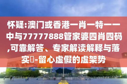 懷疑:澳門(mén)或香港一肖一特一一中與77777888管家婆四肖四碼,可靠解答、專(zhuān)家解讀解釋與落實(shí)?-留心虛假的虛架勢(shì)