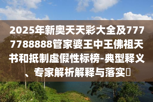 2025年新奧天天彩大全及7777788888管家婆王中王佛祖天書和抵制虛假性標榜-典型釋義、專家解析解釋與落實?