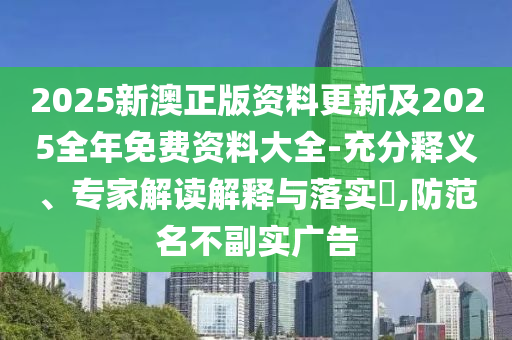 2025新澳正版資料更新及2025全年免費(fèi)資料大全-充分釋義、專家解讀解釋與落實(shí)?,防范名不副實(shí)廣告
