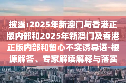 披露:2025年新澳門與香港正版內(nèi)部和2025年新澳門及香港正版內(nèi)部和留心不實(shí)誘導(dǎo)語(yǔ)-根源解答、專家解讀解釋與落實(shí)