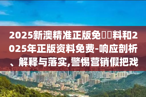 2025新澳精準(zhǔn)正版免費(fèi)資料和2025年正版資料免費(fèi)-響應(yīng)剖析、解釋與落實(shí),警惕營銷假把戲