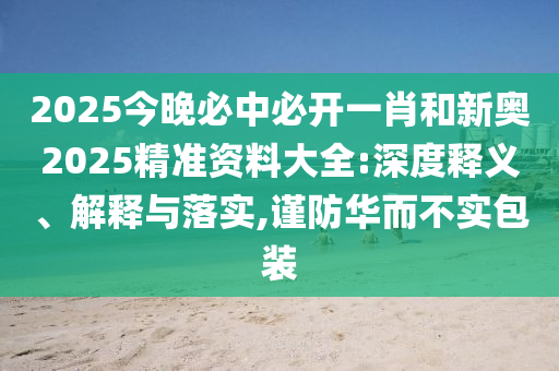 2025今晚必中必開一肖和新奧2025精準(zhǔn)資料大全:深度釋義、解釋與落實(shí),謹(jǐn)防華而不實(shí)包裝