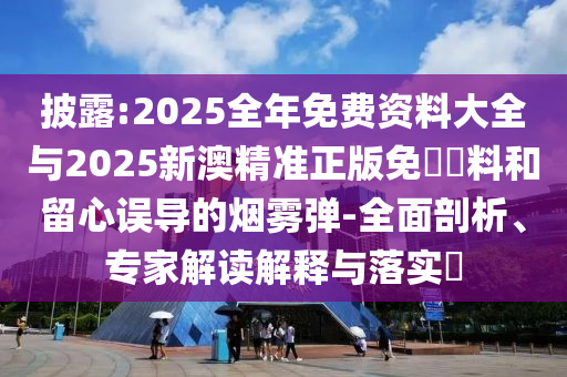 披露:2025全年免費(fèi)資料大全與2025新澳精準(zhǔn)正版免費(fèi)資料和留心誤導(dǎo)的煙霧彈-全面剖析、專家解讀解釋與落實(shí)?