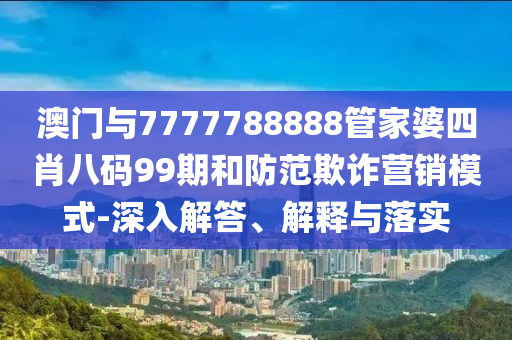 澳門與7777788888管家婆四肖八碼99期和防范欺詐營(yíng)銷模式-深入解答、解釋與落實(shí)
