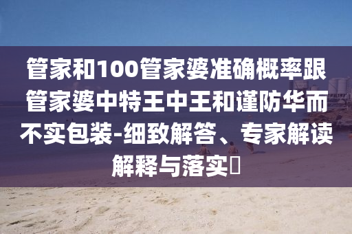 管家和100管家婆準確概率跟管家婆中特王中王和謹防華而不實包裝-細致解答、專家解讀解釋與落實?