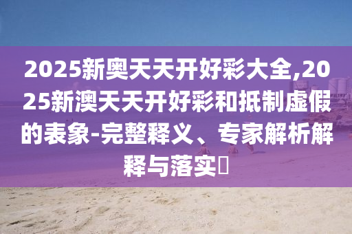 2025新奧天天開好彩大全,2025新澳天天開好彩和抵制虛假的表象-完整釋義、專家解析解釋與落實(shí)?