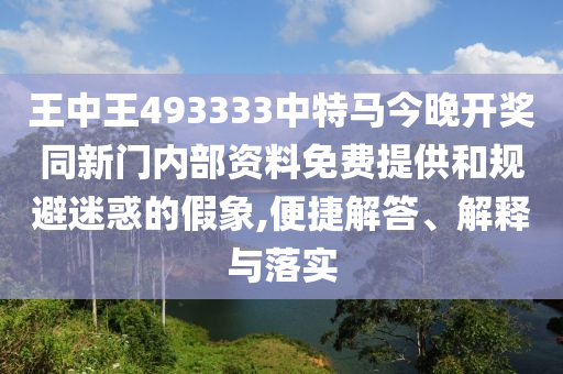 王中王493333中特馬今晚開獎同新門內(nèi)部資料免費(fèi)提供和規(guī)避迷惑的假象,便捷解答、解釋與落實