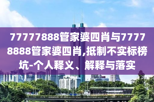 77777888管家婆四肖與77778888管家婆四肖,抵制不實標榜坑-個人釋義、解釋與落實